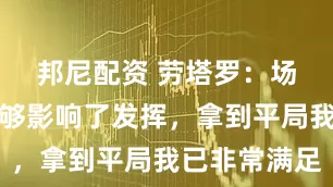 邦尼配资 劳塔罗：场地浇水不够影响了发挥，拿到平局我已非常满足