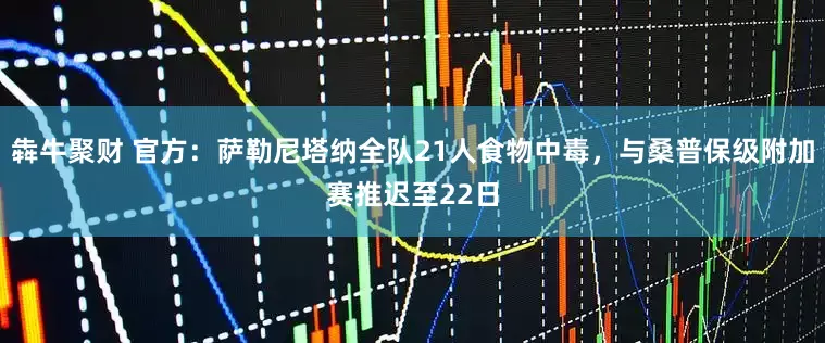犇牛聚财 官方：萨勒尼塔纳全队21人食物中毒，与桑普保级附加赛推迟至22日