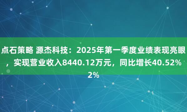点石策略 源杰科技：2025年第一季度业绩表现亮眼，实现营业收入8440.12万元，同比增长40.52%