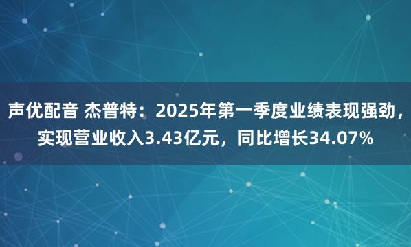 声优配音 杰普特：2025年第一季度业绩表现强劲，实现营业收入3.43亿元，同比增长34.07%