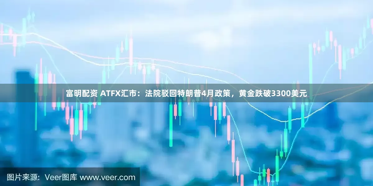 富明配资 ATFX汇市：法院驳回特朗普4月政策，黄金跌破3300美元