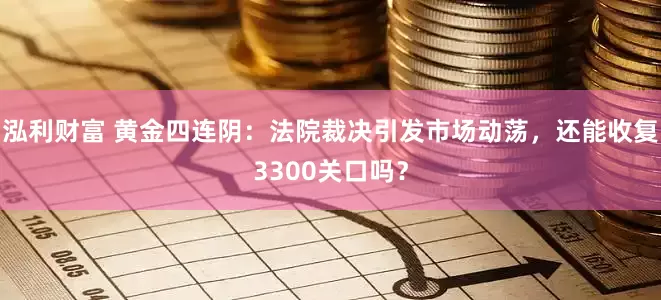 泓利财富 黄金四连阴：法院裁决引发市场动荡，还能收复3300关口吗？