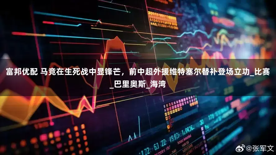 富邦优配 马竞在生死战中显锋芒，前中超外援维特塞尔替补登场立功_比赛_巴里奥斯_海湾