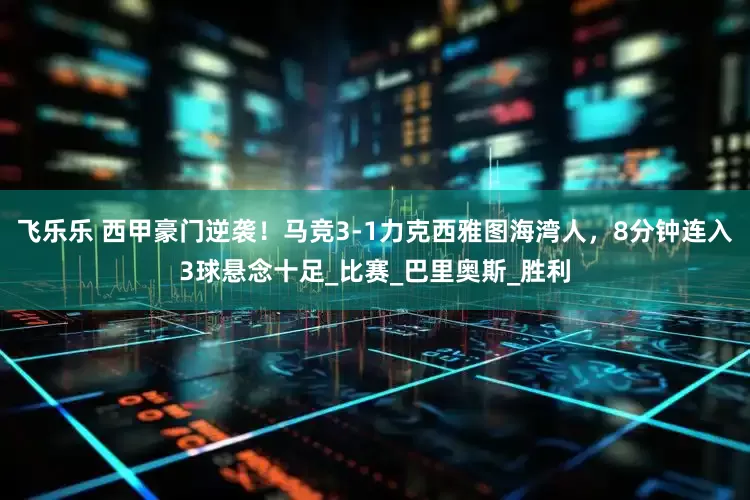 飞乐乐 西甲豪门逆袭！马竞3-1力克西雅图海湾人，8分钟连入3球悬念十足_比赛_巴里奥斯_胜利