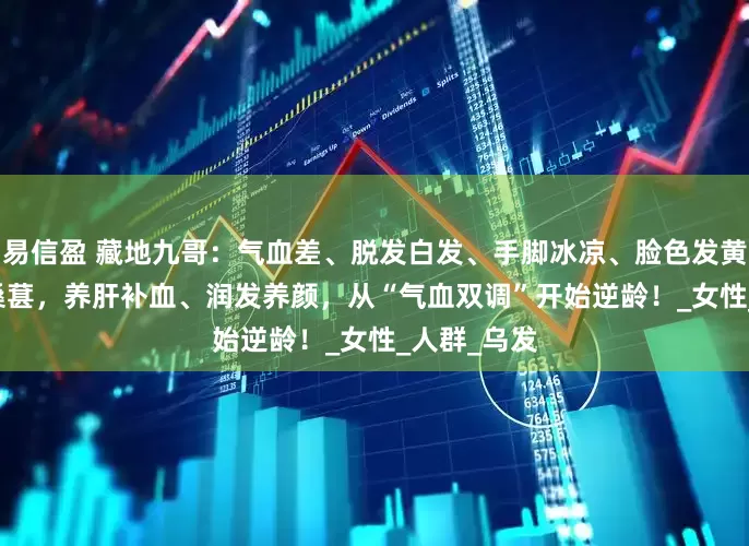 易信盈 藏地九哥：气血差、脱发白发、手脚冰凉、脸色发黄？虫草 + 桑葚，养肝补血、润发养颜，从“气血双调”开始逆龄！_女性_人群_乌发