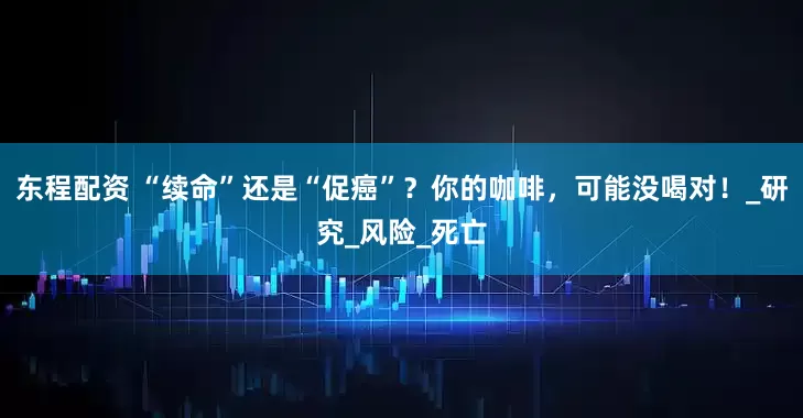 东程配资 “续命”还是“促癌”？你的咖啡，可能没喝对！_研究_风险_死亡