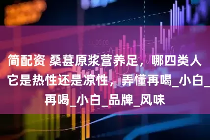 简配资 桑葚原浆营养足，哪四类人群适合吃？它是热性还是凉性，弄懂再喝_小白_品牌_风味