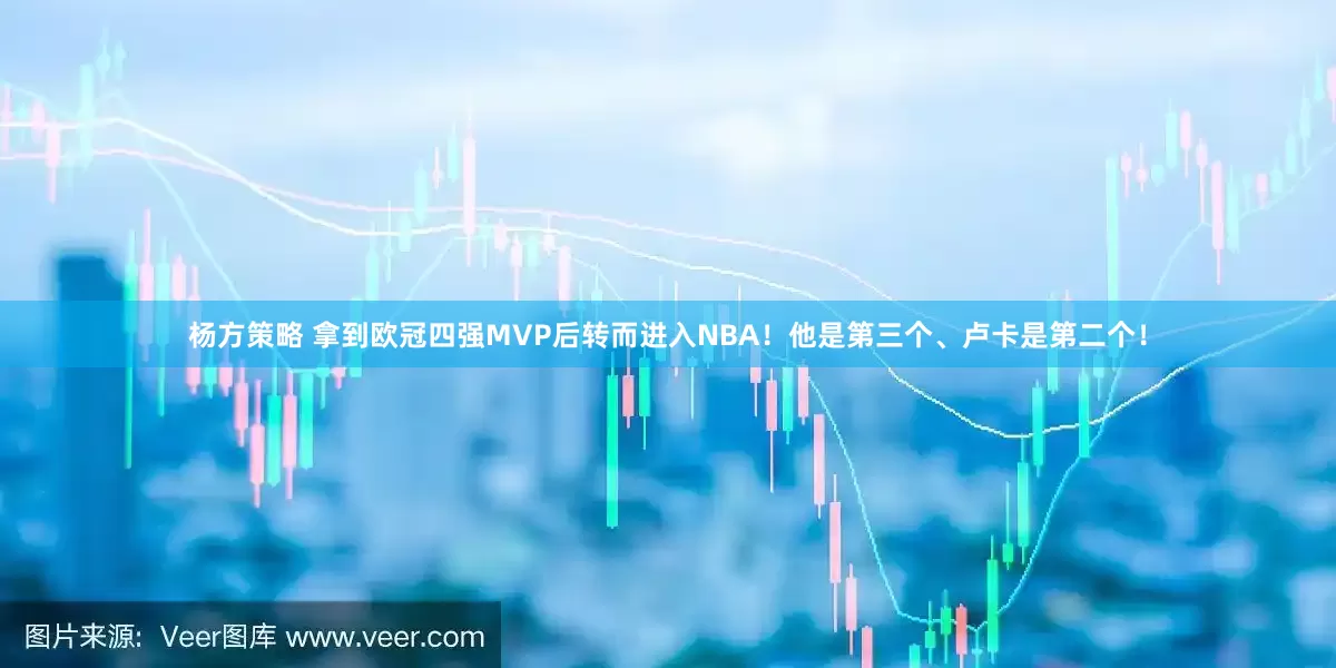 杨方策略 拿到欧冠四强MVP后转而进入NBA！他是第三个、卢卡是第二个！