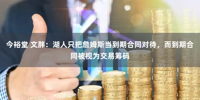 今裕堂 文胖：湖人只把詹姆斯当到期合同对待，而到期合同被视为交易筹码