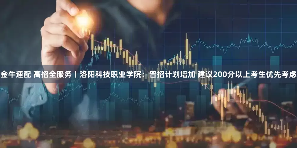 金牛速配 高招全服务丨洛阳科技职业学院：普招计划增加 建议200分以上考生优先考虑