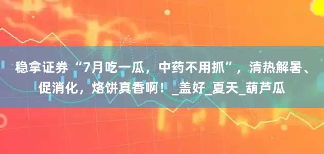 稳拿证券 “7月吃一瓜，中药不用抓”，清热解暑、促消化，烙饼真香啊！_盖好_夏天_葫芦瓜