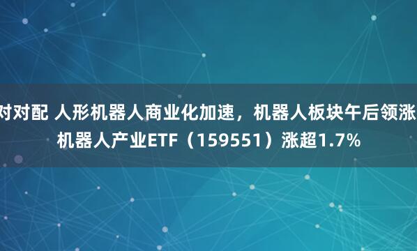 对对配 人形机器人商业化加速，机器人板块午后领涨，机器人产业ETF（159551）涨超1.7%