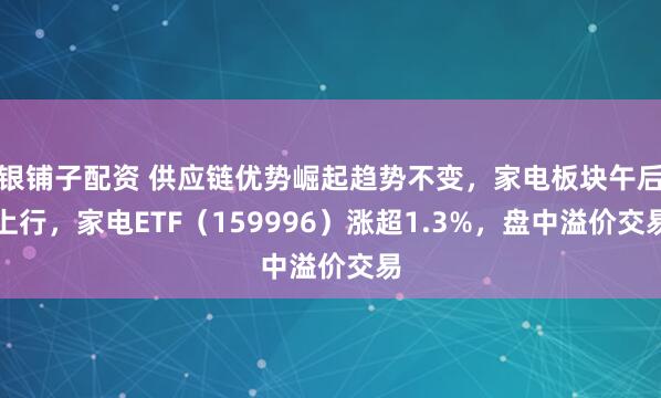 银铺子配资 供应链优势崛起趋势不变，家电板块午后上行，家电ETF（159996）涨超1.3%，盘中溢价交易