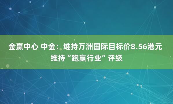 金赢中心 中金：维持万洲国际目标价8.56港元 维持“跑赢行业”评级