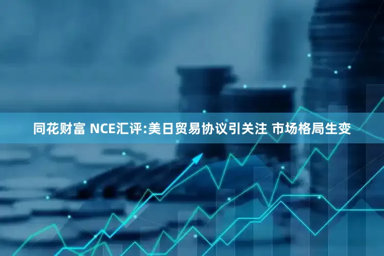 同花财富 NCE汇评:美日贸易协议引关注 市场格局生变