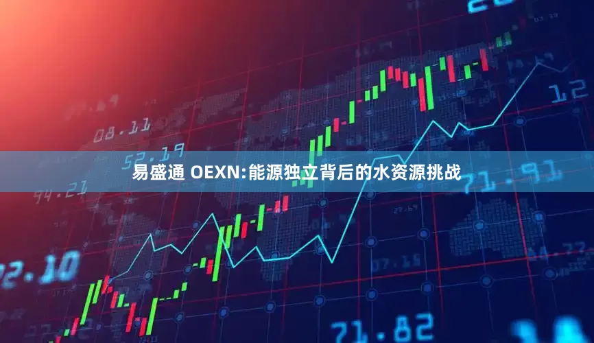 易盛通 OEXN:能源独立背后的水资源挑战