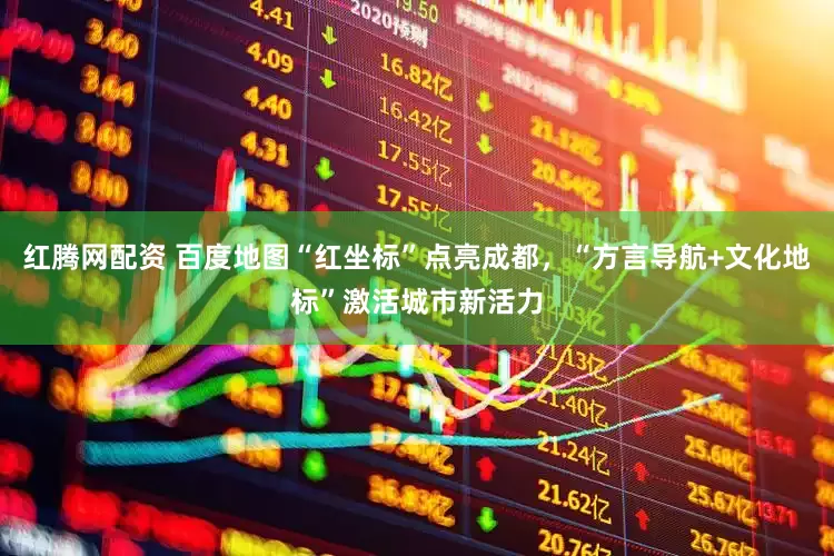 红腾网配资 百度地图“红坐标”点亮成都，“方言导航+文化地标”激活城市新活力