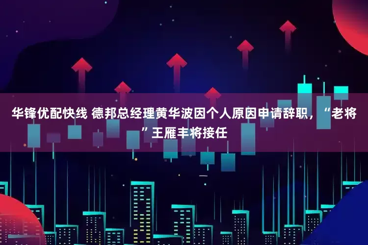 华锋优配快线 德邦总经理黄华波因个人原因申请辞职，“老将”王雁丰将接任