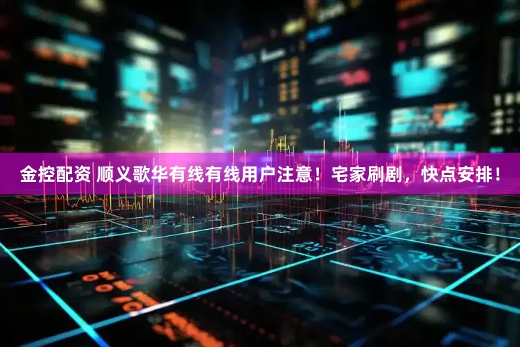 金控配资 顺义歌华有线有线用户注意！宅家刷剧，快点安排！