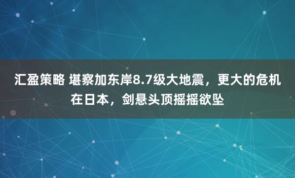 汇盈策略 堪察加东岸8.7级大地震，更大的危机在日本，剑悬头顶摇摇欲坠