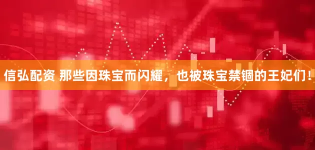 信弘配资 那些因珠宝而闪耀，也被珠宝禁锢的王妃们！