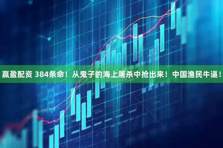赢盈配资 384条命！从鬼子的海上屠杀中抢出来！中国渔民牛逼！