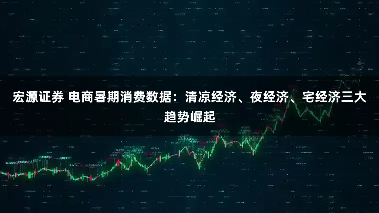 宏源证券 电商暑期消费数据：清凉经济、夜经济、宅经济三大趋势崛起