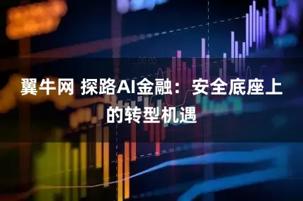 翼牛网 探路AI金融：安全底座上的转型机遇