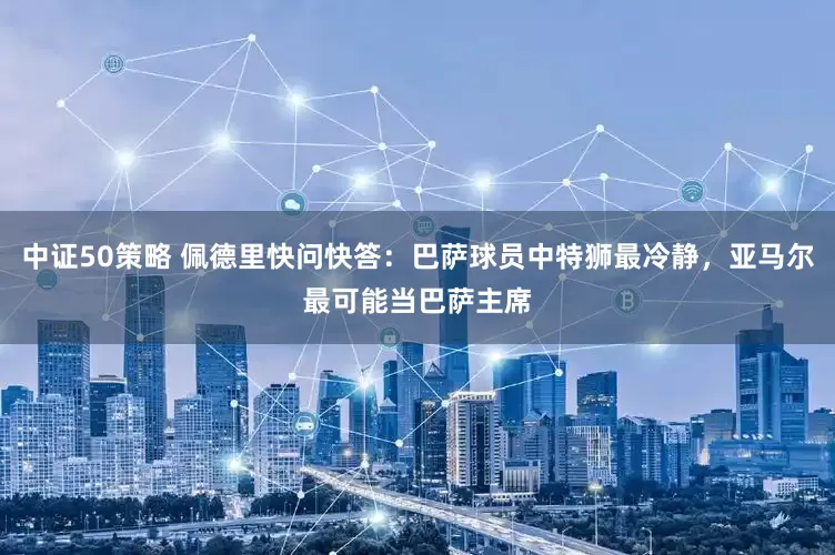 中证50策略 佩德里快问快答：巴萨球员中特狮最冷静，亚马尔最可能当巴萨主席