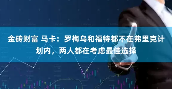 金砖财富 马卡：罗梅乌和福特都不在弗里克计划内，两人都在考虑最佳选择