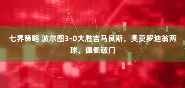 七界策略 波尔图3-0大胜吉马良斯，奥莫罗迪翁两球，佩佩破门