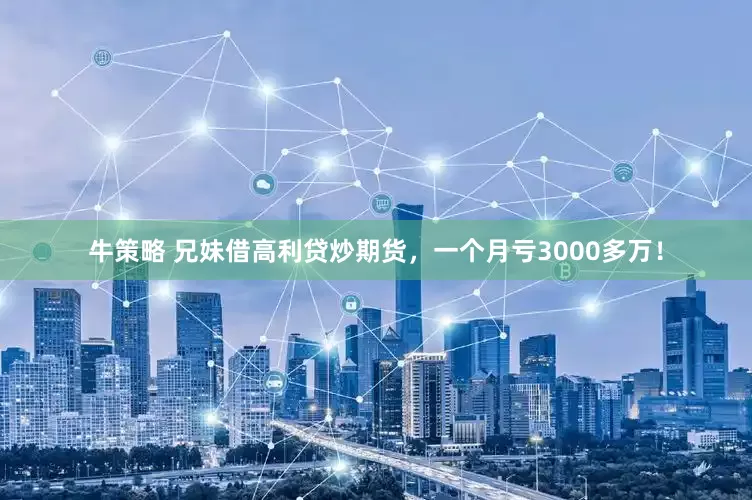 牛策略 兄妹借高利贷炒期货，一个月亏3000多万！