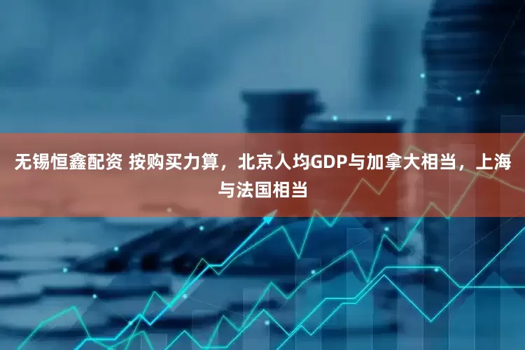 无锡恒鑫配资 按购买力算，北京人均GDP与加拿大相当，上海与法国相当