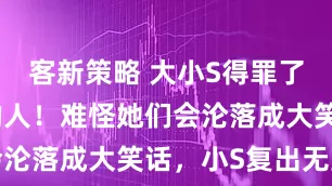 客新策略 大小S得罪了不该得罪的人！难怪她们会沦落成大笑话，小S复出无望