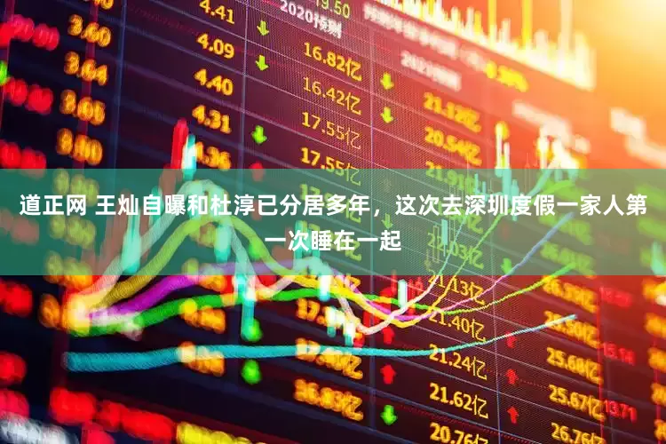 道正网 王灿自曝和杜淳已分居多年，这次去深圳度假一家人第一次睡在一起