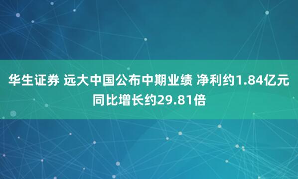 华生证券 远大中国公布中期业绩 净利约1.84亿元同比增长约29.81倍