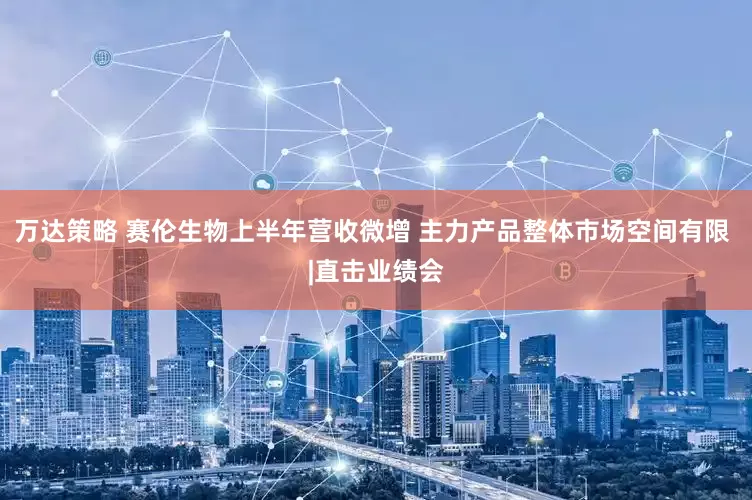 万达策略 赛伦生物上半年营收微增 主力产品整体市场空间有限 |直击业绩会