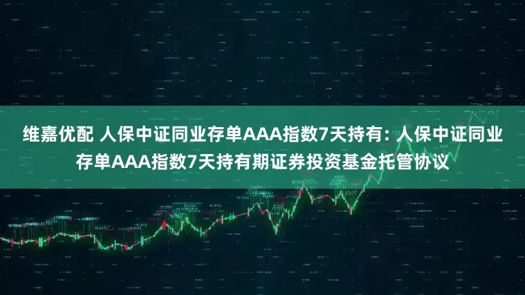 维嘉优配 人保中证同业存单AAA指数7天持有: 人保中证同业存单AAA指数7天持有期证券投资基金托管协议
