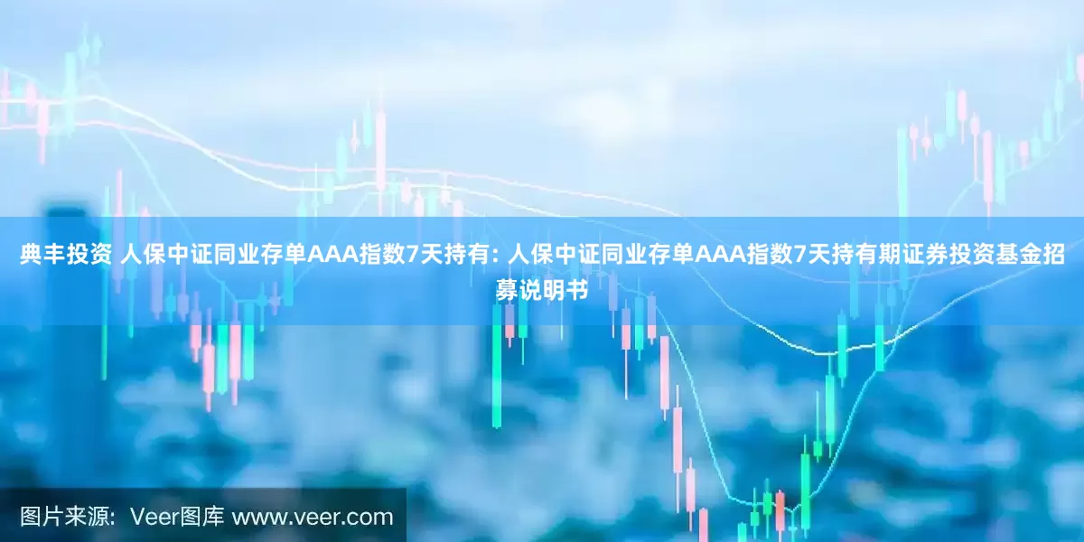 典丰投资 人保中证同业存单AAA指数7天持有: 人保中证同业存单AAA指数7天持有期证券投资基金招募说明书