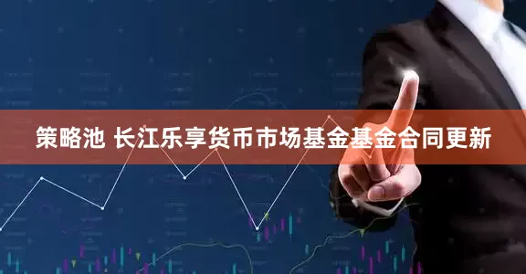 策略池 长江乐享货币市场基金基金合同更新