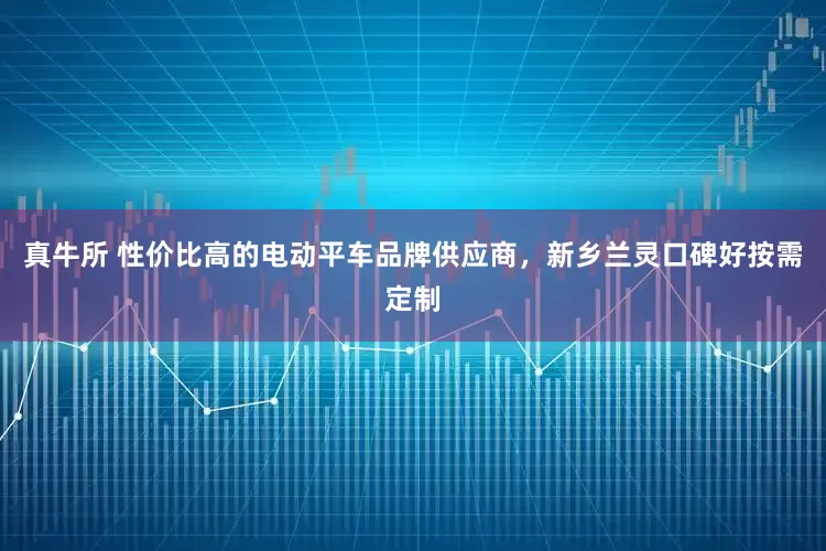 真牛所 性价比高的电动平车品牌供应商，新乡兰灵口碑好按需定制