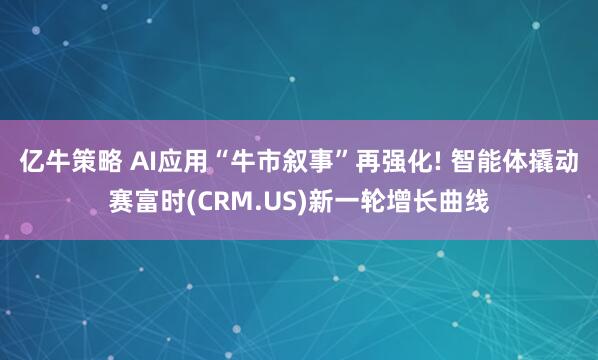 亿牛策略 AI应用“牛市叙事”再强化! 智能体撬动赛富时(CRM.US)新一轮增长曲线