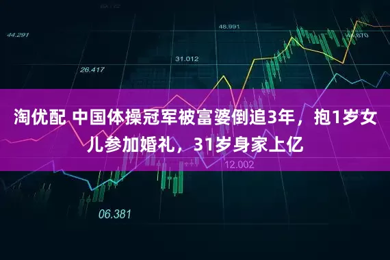 淘优配 中国体操冠军被富婆倒追3年，抱1岁女儿参加婚礼，31岁身家上亿