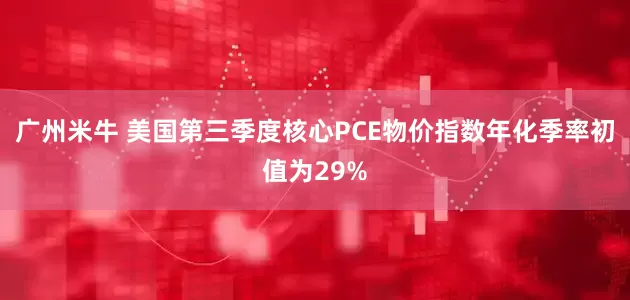 广州米牛 美国第三季度核心PCE物价指数年化季率初值为29%