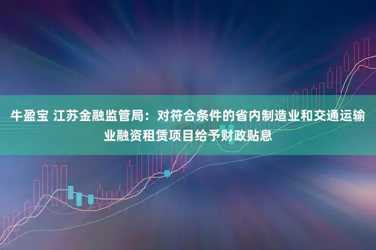 牛盈宝 江苏金融监管局：对符合条件的省内制造业和交通运输业融资租赁项目给予财政贴息