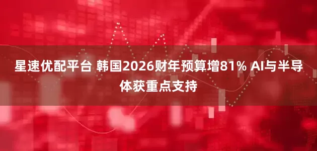 星速优配平台 韩国2026财年预算增81% AI与半导体获重点支持
