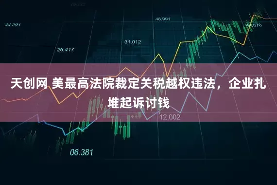 天创网 美最高法院裁定关税越权违法，企业扎堆起诉讨钱