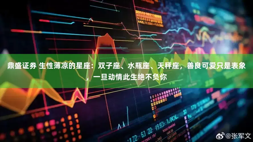 鼎盛证券 生性薄凉的星座:双子座、水瓶座、天秤座,善良可爱只是表象,一旦动情此生绝不负你